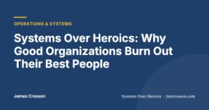 Systems Over Heroics: Why Good Organizations Burn Out Their Best People by James Crosson