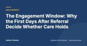 The Engagement Window: Why the First Days After Referral Decide Whether Care Holds by James Crosson